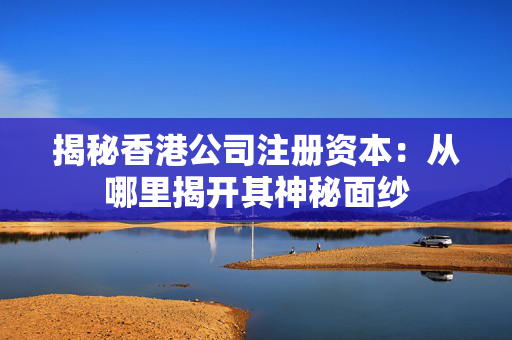 揭秘香港公司注册资本：从哪里揭开其神秘面纱