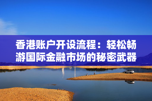 香港账户开设流程：轻松畅游国际金融市场的秘密武器