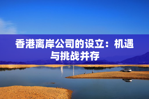 香港离岸公司的设立：机遇与挑战并存