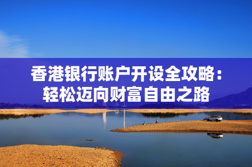 香港银行账户开设全攻略：轻松迈向财富自由之路