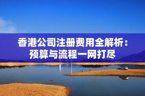 香港公司注册费用全解析：预算与流程一网打尽