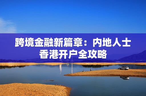跨境金融新篇章：内地人士香港开户全攻略