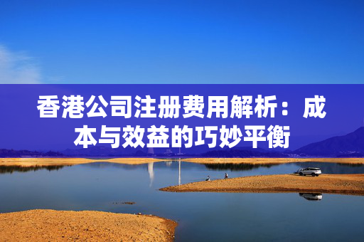 香港公司注册费用解析：成本与效益的巧妙平衡