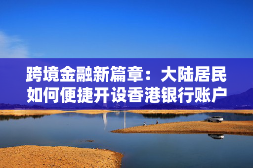 跨境金融新篇章：大陆居民如何便捷开设香港银行账户