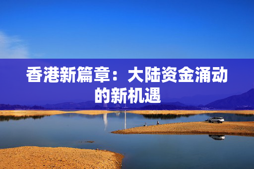 香港新篇章：大陆资金涌动的新机遇