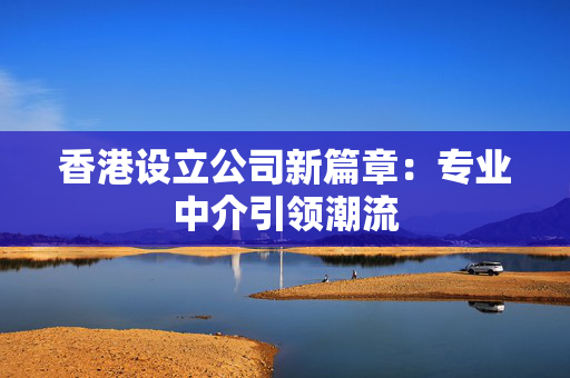 香港设立公司新篇章：专业中介引领潮流