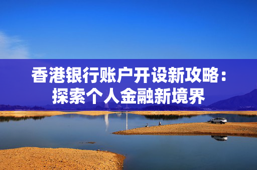 香港银行账户开设新攻略：探索个人金融新境界