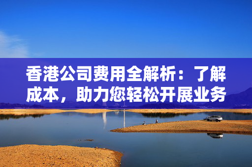 香港公司费用全解析：了解成本，助力您轻松开展业务