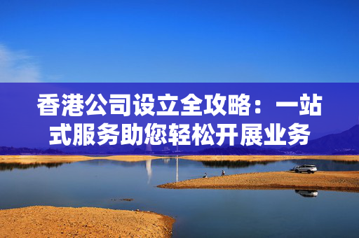 香港公司设立全攻略：一站式服务助您轻松开展业务