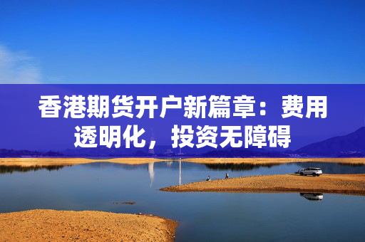 香港期货开户新篇章：费用透明化，投资无障碍