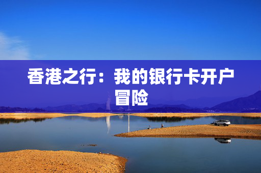 香港之行：我的银行卡开户冒险