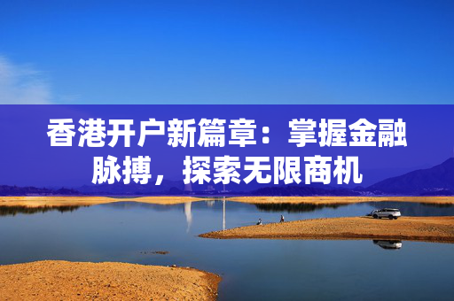 香港开户新篇章：掌握金融脉搏，探索无限商机