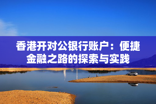 香港开对公银行账户：便捷金融之路的探索与实践