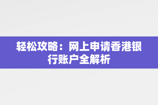 轻松攻略：网上申请香港银行账户全解析 香港银行开户