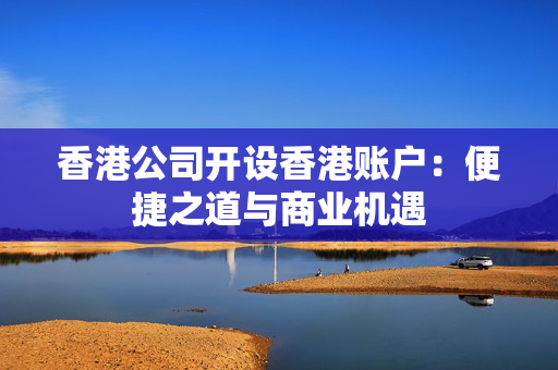 香港公司开设香港账户：便捷之道与商业机遇