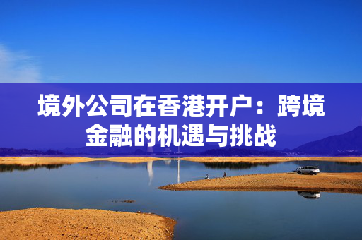 境外公司在香港开户：跨境金融的机遇与挑战