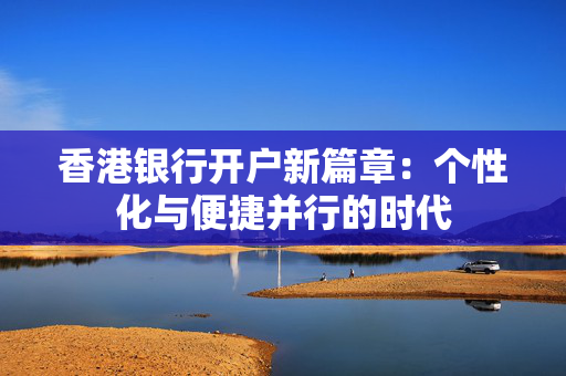 香港银行开户新篇章：个性化与便捷并行的时代