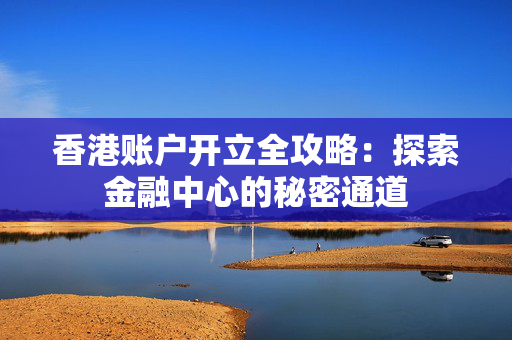 香港账户开立全攻略：探索金融中心的秘密通道