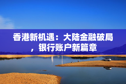 香港新机遇：大陆金融破局，银行账户新篇章