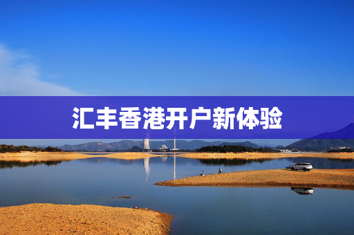 汇丰香港开户新体验 香港银行开户