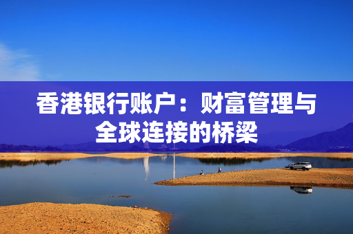 香港银行账户：财富管理与全球连接的桥梁