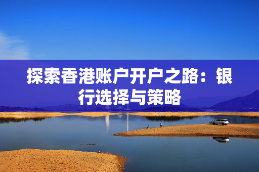 探索香港账户开户之路：银行选择与策略