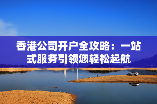香港公司开户全攻略：一站式服务引领您轻松起航