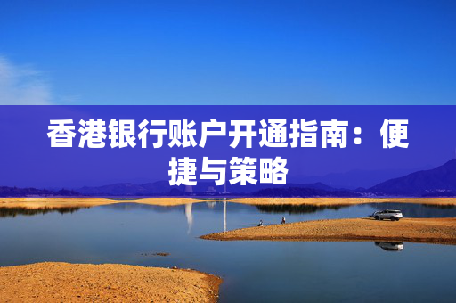 香港银行账户开通指南：便捷与策略