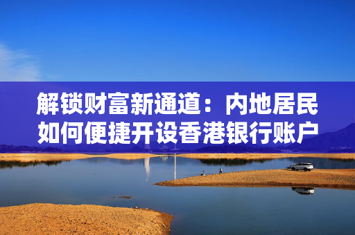 解锁财富新通道：内地居民如何便捷开设香港银行账户