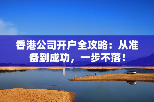 香港公司开户全攻略：从准备到成功，一步不落！