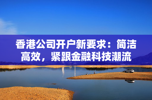 香港公司开户新要求：简洁高效，紧跟金融科技潮流