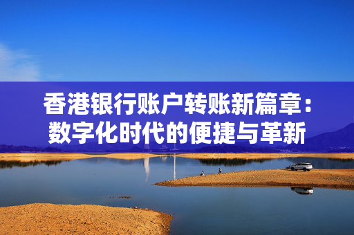 香港银行账户转账新篇章：数字化时代的便捷与革新