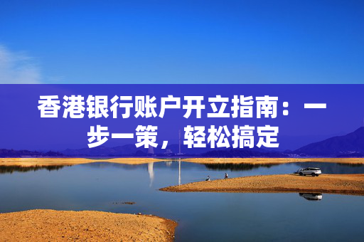 香港银行账户开立指南：一步一策，轻松搞定