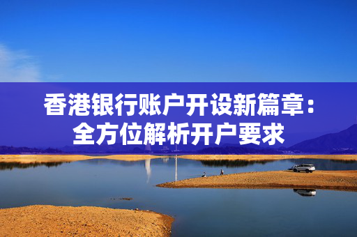 香港银行账户开设新篇章：全方位解析开户要求