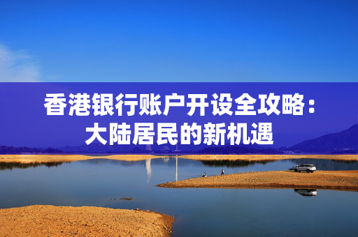 香港银行账户开设全攻略：大陆居民的新机遇