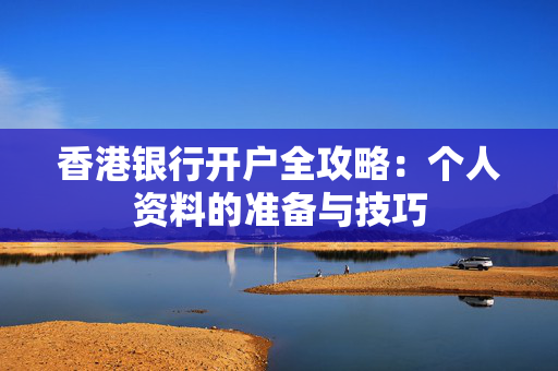 香港银行开户全攻略：个人资料的准备与技巧