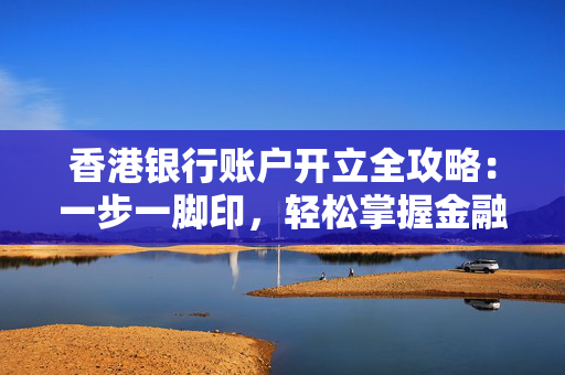 香港银行账户开立全攻略：一步一脚印，轻松掌握金融脉络