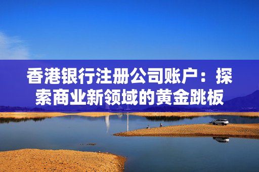 香港银行注册公司账户：探索商业新领域的黄金跳板