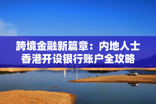 跨境金融新篇章：内地人士香港开设银行账户全攻略