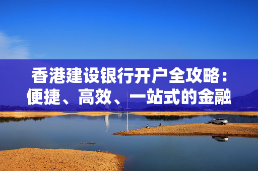 香港建设银行开户全攻略：便捷、高效、一站式的金融服务
