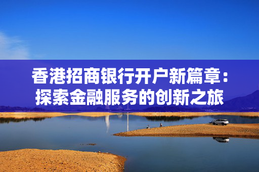 香港招商银行开户新篇章：探索金融服务的创新之旅