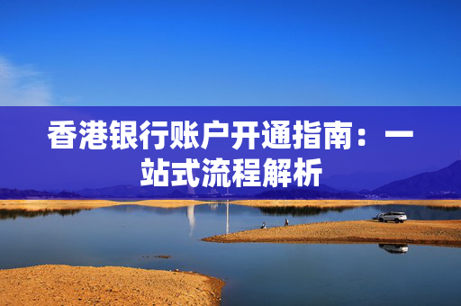 香港银行账户开通指南：一站式流程解析