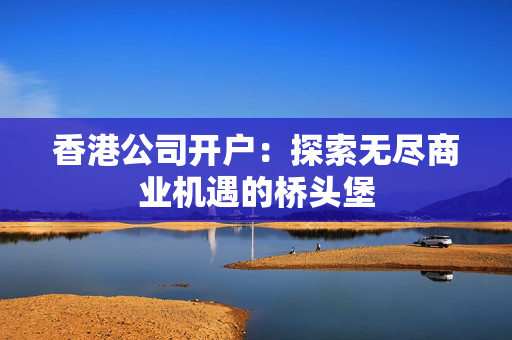 香港公司开户：探索无尽商业机遇的桥头堡