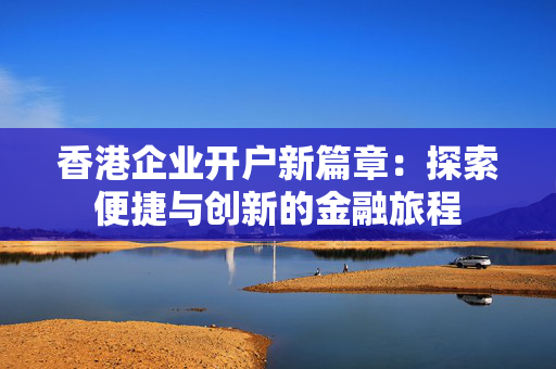 香港企业开户新篇章：探索便捷与创新的金融旅程