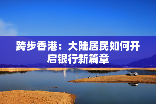 跨步香港：大陆居民如何开启银行新篇章