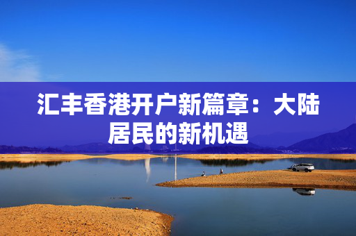 汇丰香港开户新篇章：大陆居民的新机遇