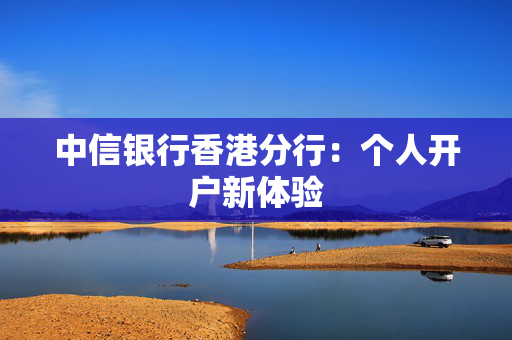 中信银行香港分行：个人开户新体验