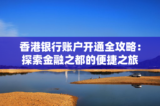 香港银行账户开通全攻略：探索金融之都的便捷之旅