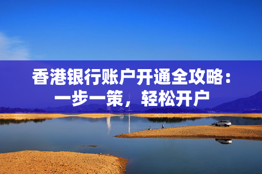 香港银行账户开通全攻略：一步一策，轻松开户