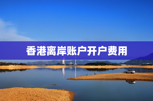 香港离岸账户开户费用